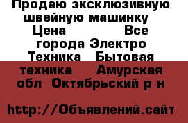 Продаю эксклюзивную швейную машинку › Цена ­ 13 900 - Все города Электро-Техника » Бытовая техника   . Амурская обл.,Октябрьский р-н